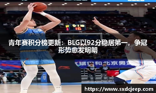 青年赛积分榜更新：BLG以92分稳居第一，争冠形势愈发明朗